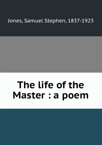 Обложка книги The life of the Master : a poem, Samuel Stephen Jones