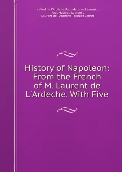 Обложка книги History of Napoleon: From the French of M. Laurent de L.Ardeche. With Five ., de l'Ardèche Paul Mathieu Laurent