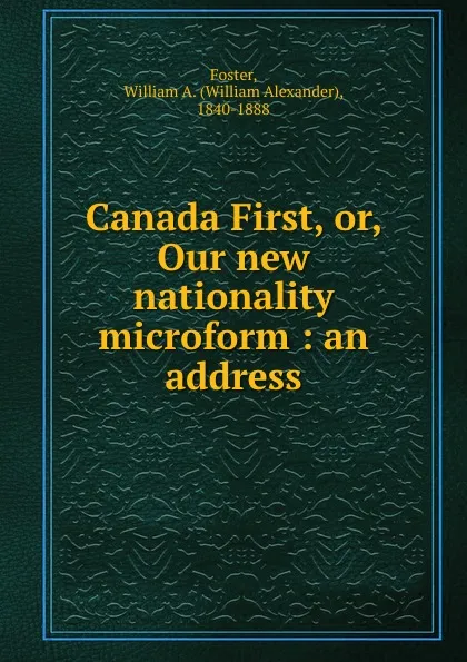 Обложка книги Canada First, or, Our new nationality microform : an address, William Alexander Foster