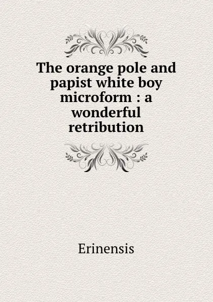 Обложка книги The orange pole and papist white boy microform : a wonderful retribution, Erinensis