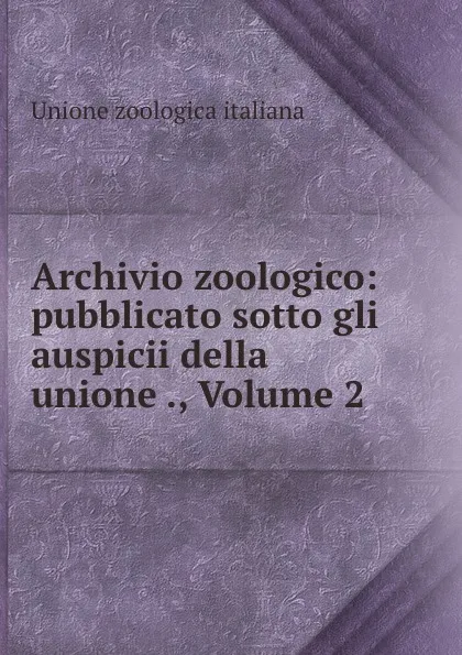 Обложка книги Archivio zoologico: pubblicato sotto gli auspicii della unione ., Volume 2, Unione zoologica italiana