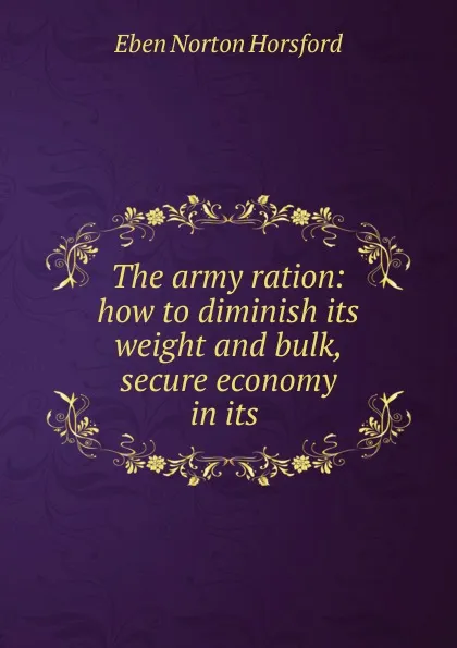 Обложка книги The army ration: how to diminish its weight and bulk, secure economy in its ., Eben N. Horsford