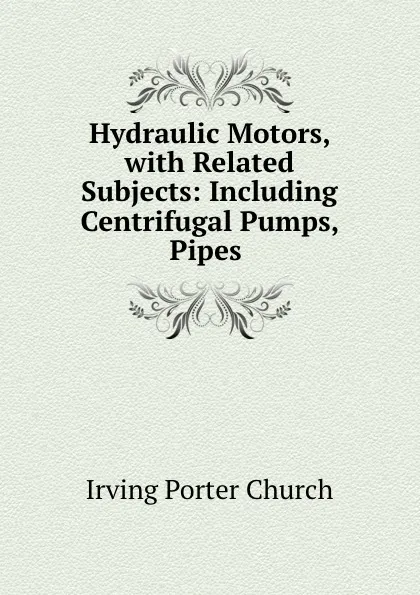 Обложка книги Hydraulic Motors, with Related Subjects: Including Centrifugal Pumps, Pipes ., Irving Porter Church