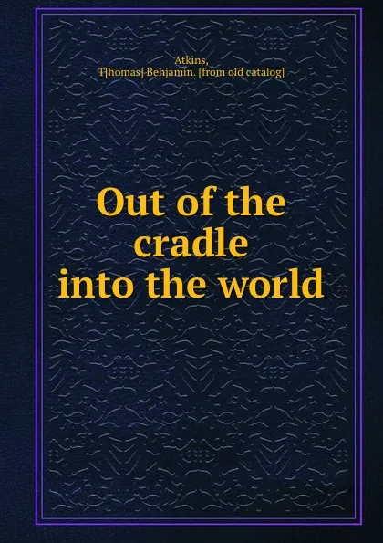 Обложка книги Out of the cradle into the world, Thomas Benjamin Atkins