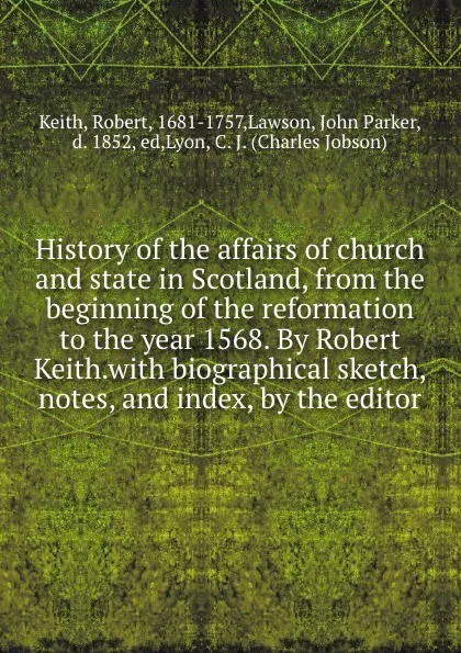 Обложка книги History of the affairs of church and state in Scotland, from the beginning of the reformation to the year 1568. By Robert Keith.with biographical sketch, notes, and index, by the editor, Robert Keith