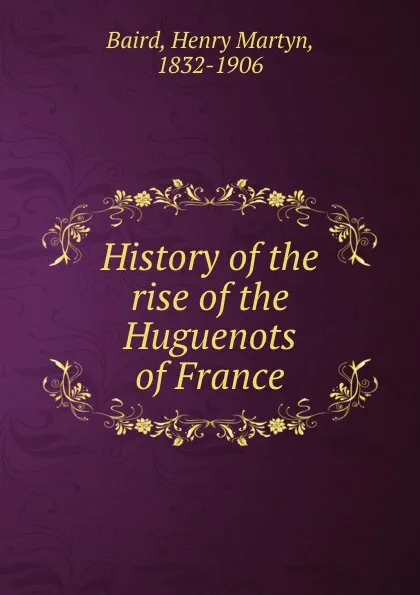 Обложка книги History of the rise of the Huguenots of France, Henry Martyn Baird