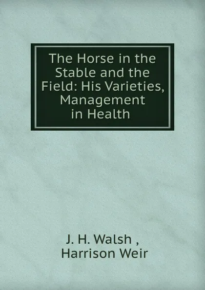 Обложка книги The Horse in the Stable and the Field: His Varieties, Management in Health ., J.H. Walsh