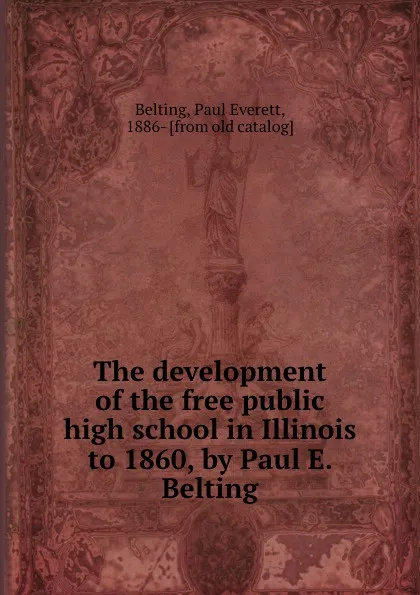 Обложка книги The development of the free public high school in Illinois to 1860, by Paul E. Belting, Paul Everett Belting