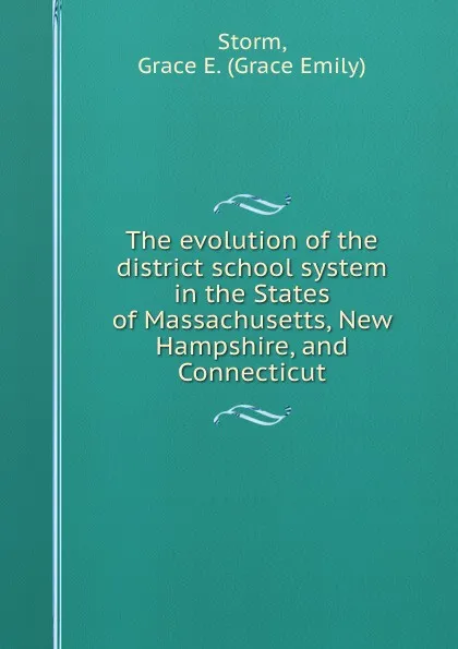 Обложка книги The evolution of the district school system in the States of Massachusetts, New Hampshire, and Connecticut, Grace Emily Storm