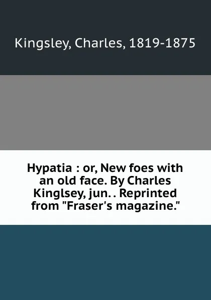 Обложка книги Hypatia : or, New foes with an old face. By Charles Kinglsey, jun. . Reprinted from 