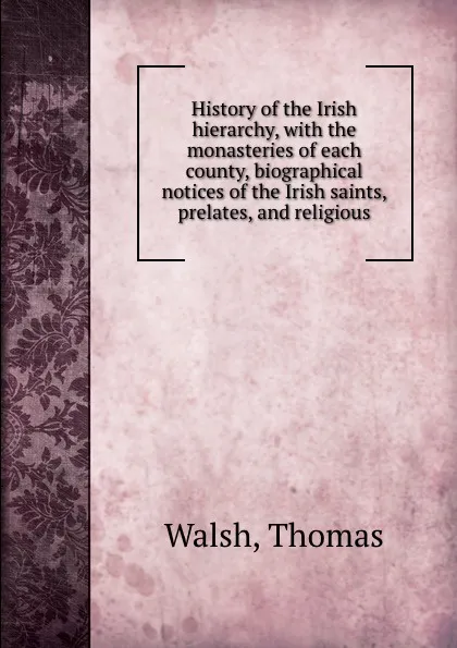 Обложка книги History of the Irish hierarchy, with the monasteries of each county, biographical notices of the Irish saints, prelates, and religious, Thomas Walsh