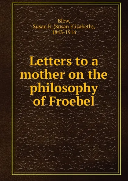 Обложка книги Letters to a mother on the philosophy of Froebel, Susan Elizabeth Blow