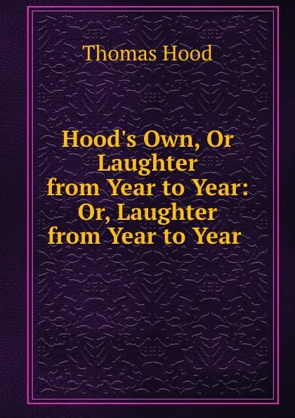 Обложка книги Hood.s Own, Or Laughter from Year to Year: Or, Laughter from Year to Year ., Thomas Hood