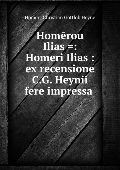 Обложка книги Homerou Ilias .: Homeri Ilias : ex recensione C.G. Heynii fere impressa ., Christian Gottlob Heyne Homer