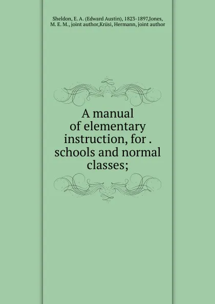 Обложка книги A manual of elementary instruction, for . schools and normal classes;, Edward Austin Sheldon