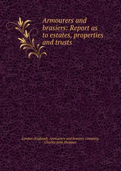 Обложка книги Armourers and brasiers: Report as to estates, properties and trusts, Charles John Shoppee