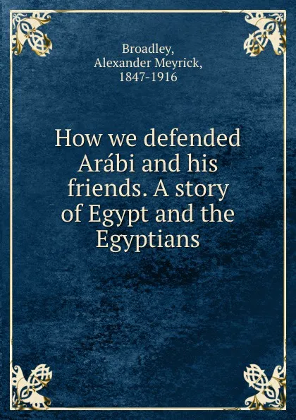 Обложка книги How we defended Arabi and his friends. A story of Egypt and the Egyptians, Alexander Meyrick Broadley