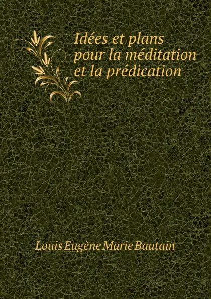 Обложка книги Idees et plans pour la meditation et la predication, Louis Eugène Marie Bautain