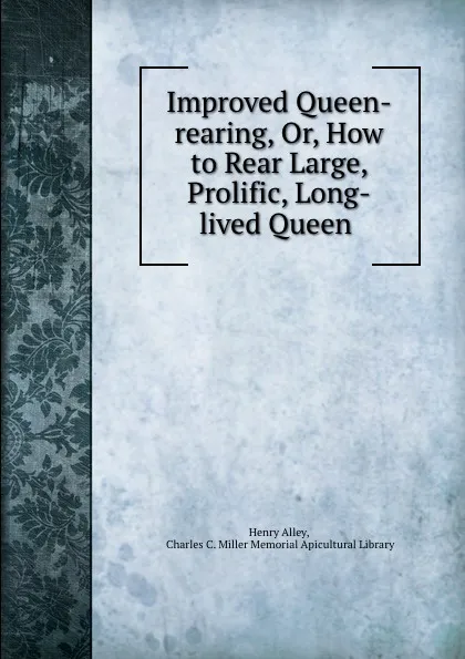 Обложка книги Improved Queen-rearing, Or, How to Rear Large, Prolific, Long-lived Queen ., Henry Alley