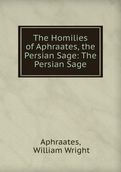 Обложка книги The Homilies of Aphraates, the Persian Sage: The Persian Sage, William Wright Aphraates