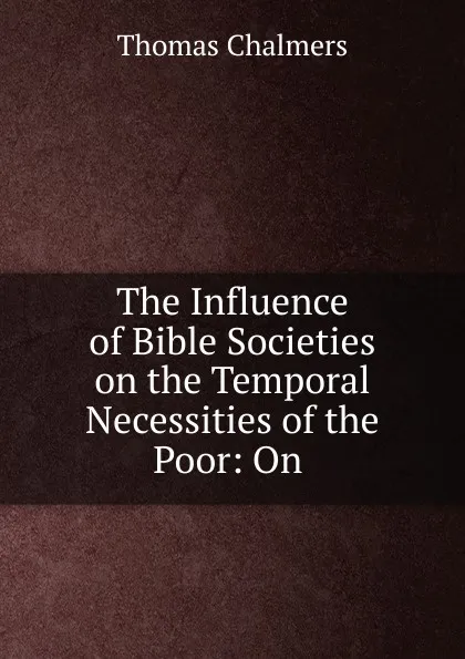 Обложка книги The Influence of Bible Societies on the Temporal Necessities of the Poor: On ., Thomas Chalmers