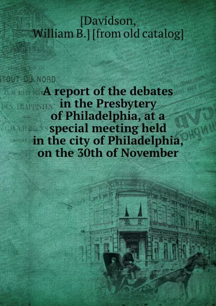 Обложка книги A report of the debates in the Presbytery of Philadelphia, at a special meeting held in the city of Philadelphia, on the 30th of November, William B. Davidson