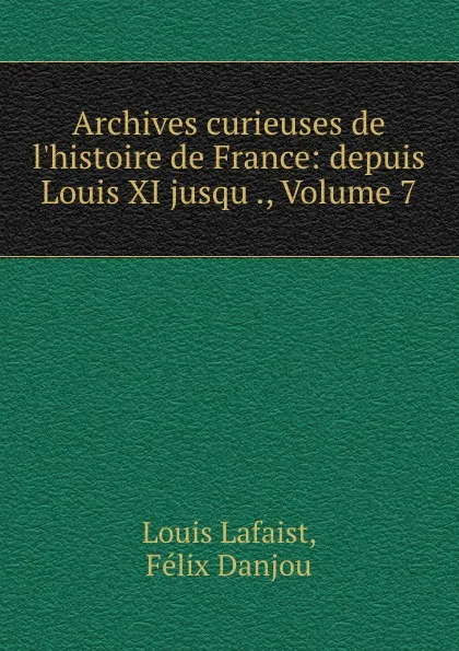 Обложка книги Archives curieuses de l.histoire de France: depuis Louis XI jusqu ., Volume 7, Louis Lafaist