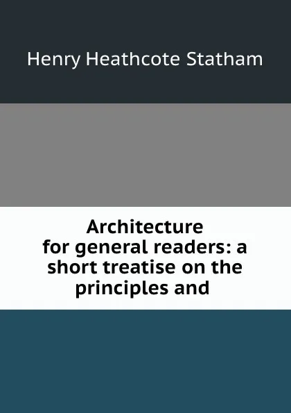 Обложка книги Architecture for general readers: a short treatise on the principles and ., Henry Heathcote Statham