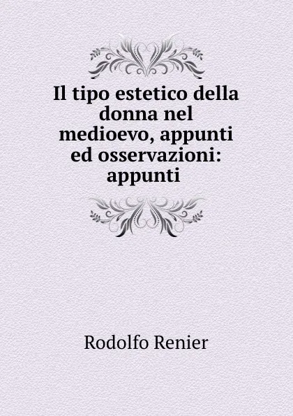 Обложка книги Il tipo estetico della donna nel medioevo, appunti ed osservazioni: appunti ., Rodolfo Renier