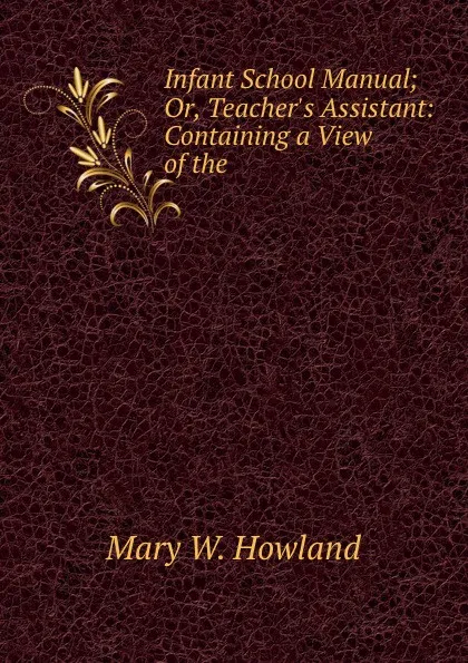 Обложка книги Infant School Manual; Or, Teacher.s Assistant: Containing a View of the ., Mary W. Howland