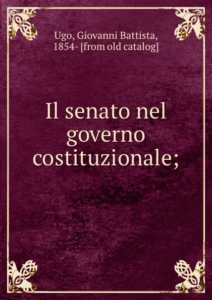 Обложка книги Il senato nel governo costituzionale;, Giovanni Battista Ugo