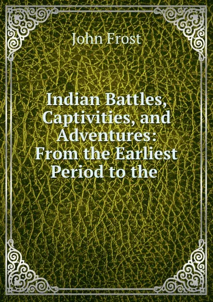 Обложка книги Indian Battles, Captivities, and Adventures: From the Earliest Period to the ., John Frost