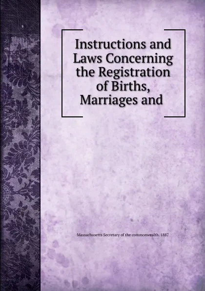 Обложка книги Instructions and Laws Concerning the Registration of Births, Marriages and ., Massachusetts Secretary of the commonwealth