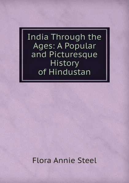 Обложка книги India Through the Ages: A Popular and Picturesque History of Hindustan, Steel Flora Annie