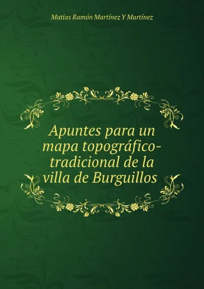Обложка книги Apuntes para un mapa topografico-tradicional de la villa de Burguillos ., Matías Ramón Martínez Y Martínez