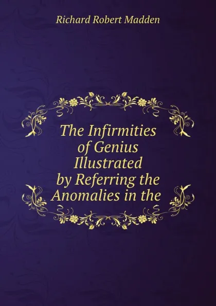 Обложка книги The Infirmities of Genius Illustrated by Referring the Anomalies in the ., Richard Robert Madden