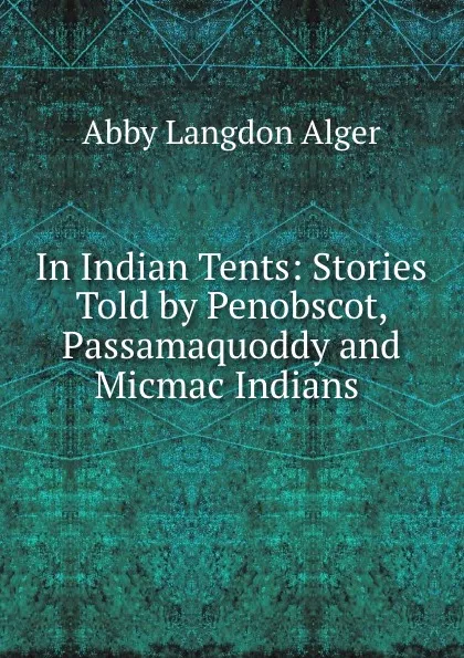 Обложка книги In Indian Tents: Stories Told by Penobscot, Passamaquoddy and Micmac Indians ., Abby Langdon Alger