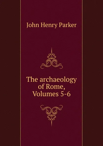 Обложка книги The archaeology of Rome, Volumes 5-6, John Henry Parker