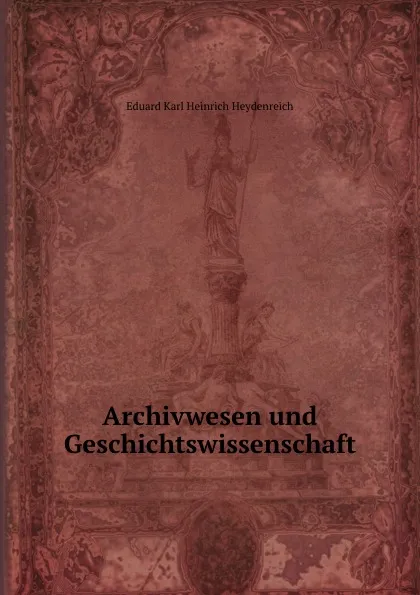 Обложка книги Archivwesen und Geschichtswissenschaft, Eduard Karl Heinrich Heydenreich