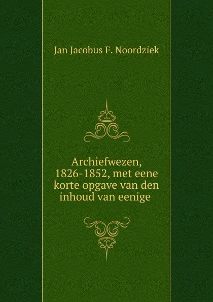 Обложка книги Archiefwezen, 1826-1852, met eene korte opgave van den inhoud van eenige ., Jan Jacobus F. Noordziek