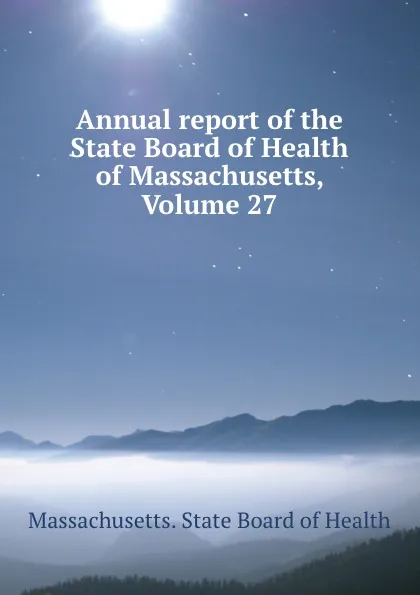 Обложка книги Annual report of the State Board of Health of Massachusetts, Volume 27, Massachusetts. State Board of Health