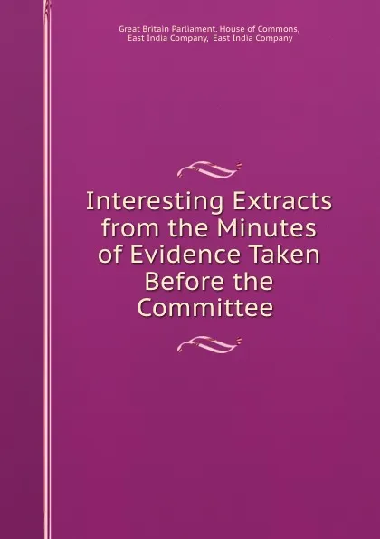 Обложка книги Interesting Extracts from the Minutes of Evidence Taken Before the Committee ., Great Britain Parliament. House of Commons