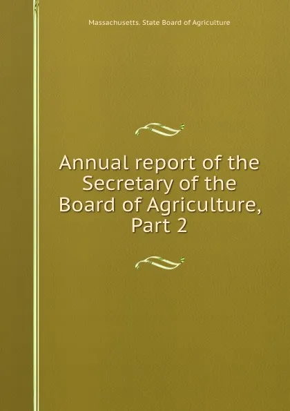 Обложка книги Annual report of the Secretary of the Board of Agriculture, Part 2, Massachusetts. State Board of Agriculture