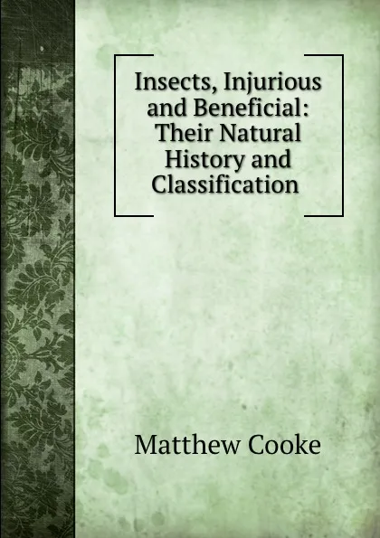 Обложка книги Insects, Injurious and Beneficial: Their Natural History and Classification ., Matthew Cooke