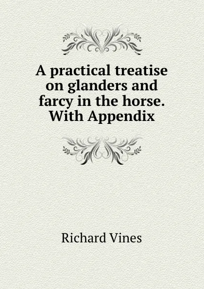 Обложка книги A practical treatise on glanders and farcy in the horse. With Appendix, Richard Vines