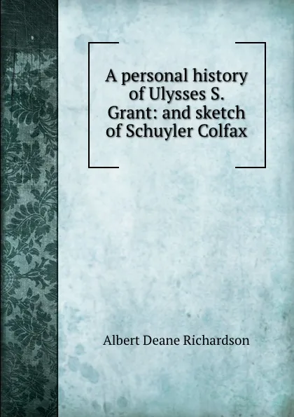 Обложка книги A personal history of Ulysses S. Grant: and sketch of Schuyler Colfax, Albert Deane Richardson