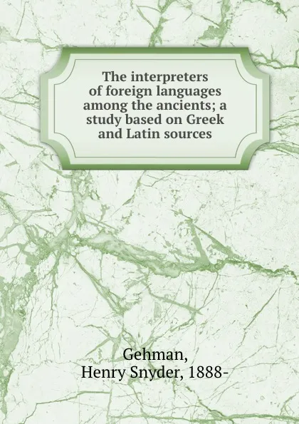 Обложка книги The interpreters of foreign languages among the ancients; a study based on Greek and Latin sources, Henry Snyder Gehman