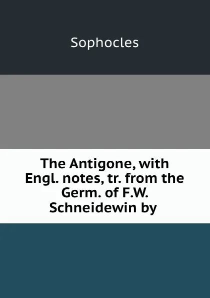 Обложка книги The Antigone, with Engl. notes, tr. from the Germ. of F.W. Schneidewin by ., Софокл