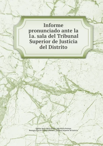 Обложка книги Informe pronunciado ante la 1a. sala del Tribunal Superior de Justicia del Distrito, Jesús María Aguilar