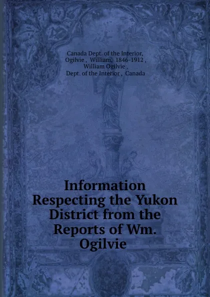 Обложка книги Information Respecting the Yukon District from the Reports of Wm. Ogilvie ., William Ogilvie